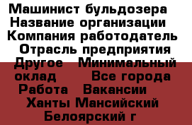 Машинист бульдозера › Название организации ­ Компания-работодатель › Отрасль предприятия ­ Другое › Минимальный оклад ­ 1 - Все города Работа » Вакансии   . Ханты-Мансийский,Белоярский г.